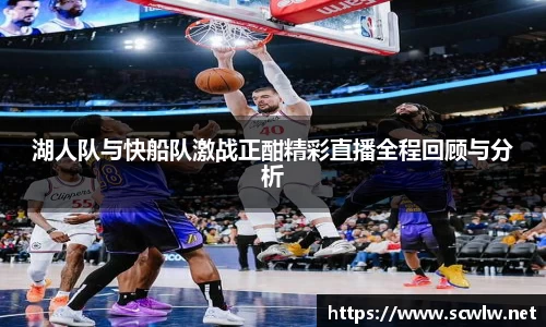 湖人队与快船队激战正酣精彩直播全程回顾与分析