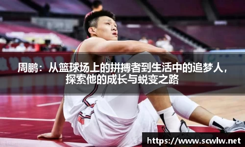 周鹏：从篮球场上的拼搏者到生活中的追梦人，探索他的成长与蜕变之路