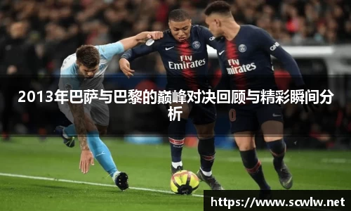 2013年巴萨与巴黎的巅峰对决回顾与精彩瞬间分析