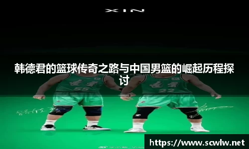 韩德君的篮球传奇之路与中国男篮的崛起历程探讨