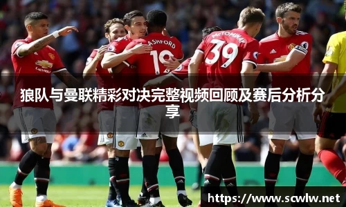 狼队与曼联精彩对决完整视频回顾及赛后分析分享