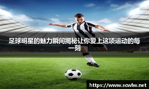 足球明星的魅力瞬间揭秘让你爱上这项运动的每一刻