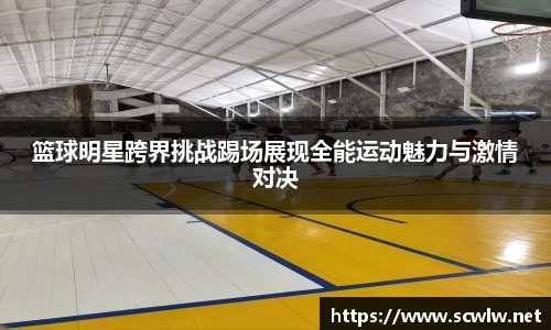 篮球明星跨界挑战踢场展现全能运动魅力与激情对决